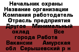 Начальник охраны › Название организации ­ Компания-работодатель › Отрасль предприятия ­ Другое › Минимальный оклад ­ 25 000 - Все города Работа » Вакансии   . Амурская обл.,Серышевский р-н